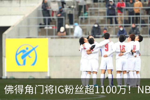 佛得角门将IG粉丝超1100万！NBA千万粉丝球员仅12人 第一已过亿！