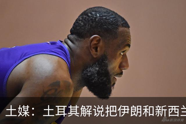 土媒：土耳其解说把伊朗和新西兰说反了，被电视台撤出转播团队