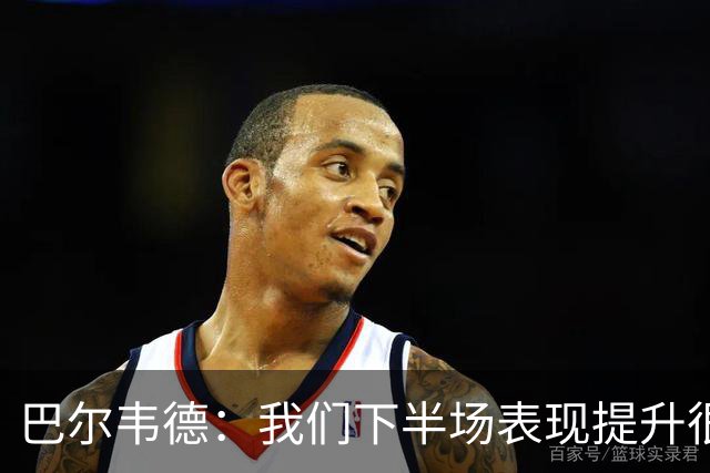 巴尔韦德：我们下半场表现提升很多，展现了球队的风格
